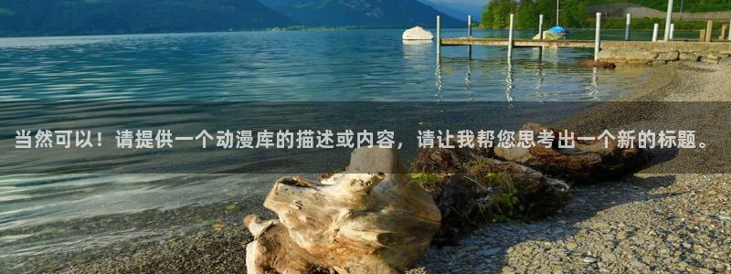 age动漫网下载：当然可以！请提供一个动漫库的描述或内容，请让我帮您思考出一个新的标题。