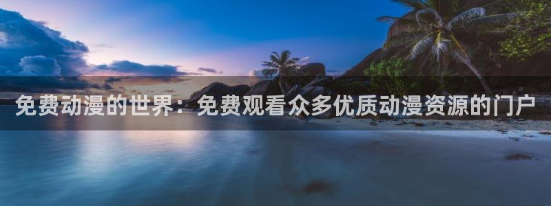 age动漫官网入口老版本：免费动漫的世界：免费观看众多优质动漫资源的门户