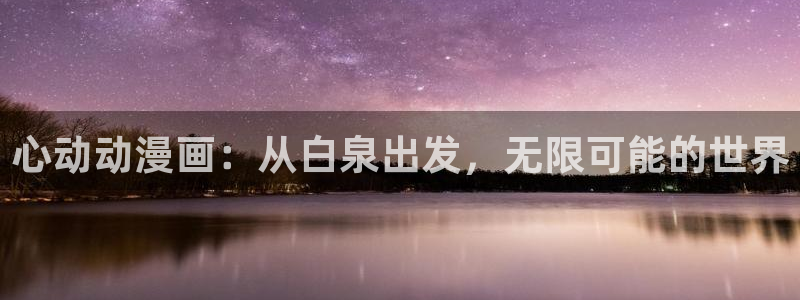age动漫：心动动漫画：从白泉出发，无限可能的世界