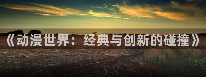 age漫画网：《动漫世界：经典与创新的碰撞》
