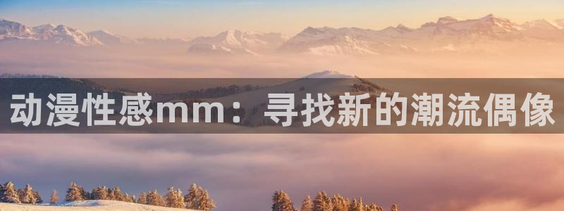 age动漫官网版入口：动漫性感mm：寻找新的潮流偶像