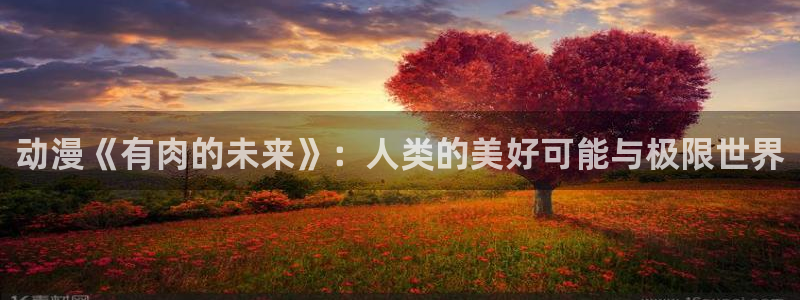 age动漫网下载：动漫《有肉的未来》：人类的美好可能与极限世界