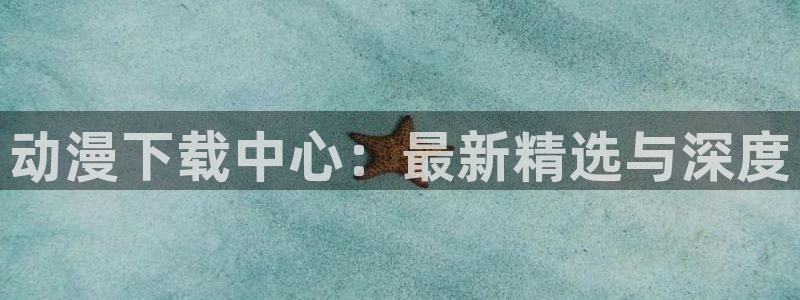 age动漫下载入口：动漫下载中心：最新精选与深度