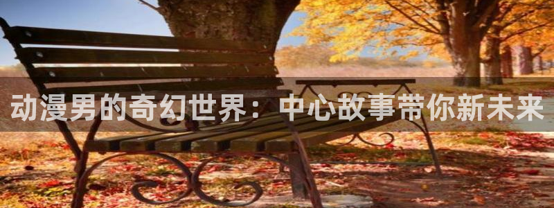 age动漫网：动漫男的奇幻世界：中心故事带你新未来