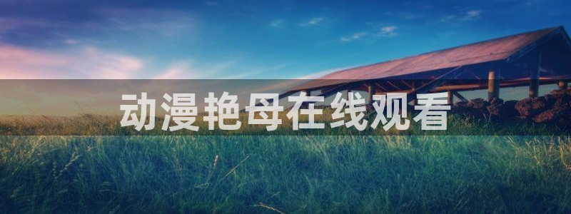 age动漫下载动漫全免费：动漫艳母在线观看