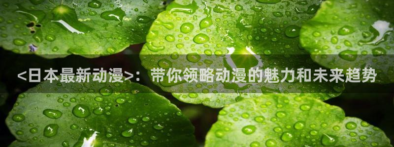 age动漫官网樱花动漫：<日本最新动漫>：带你领略动漫的魅力和未来趋势