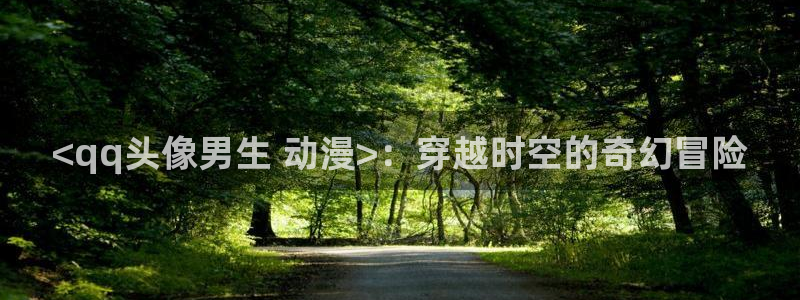 lovestage漫画免费阅读：<qq头像男生 动漫>：穿越时空的奇幻冒险