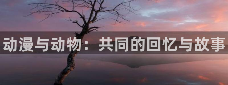 age樱花动漫：动漫与动物：共同的回忆与故事