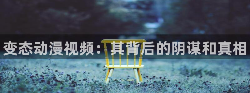 age动漫官网入口老版本：变态动漫视频：其背后的阴谋和真相
