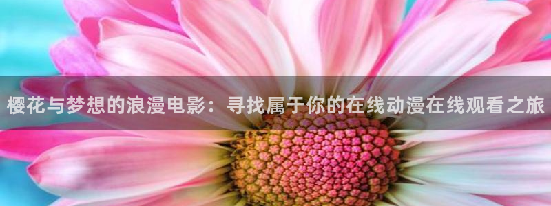 age动漫官网在线入口：樱花与梦想的浪漫电影：寻找属于你的在线动漫在线观看之旅