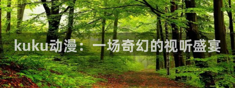 age动漫专注动漫的门户网站：kuku动漫：一场奇幻的视听盛宴